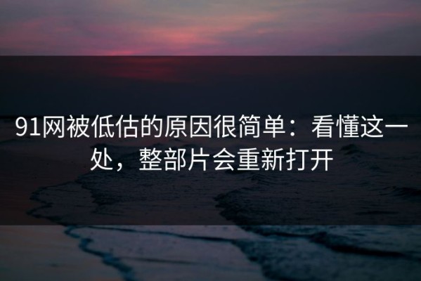 91网被低估的原因很简单：看懂这一处，整部片会重新打开