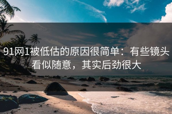 91网1被低估的原因很简单：有些镜头看似随意，其实后劲很大