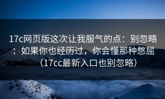 17c网页版这次让我服气的点：别忽略：如果你也经历过，你会懂那种憋屈（17cc最新入口也别忽略）