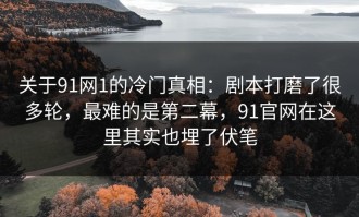 关于91网1的冷门真相：剧本打磨了很多轮，最难的是第二幕，91官网在这里其实也埋了伏笔