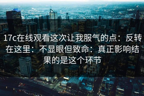 17c在线观看这次让我服气的点：反转在这里：不显眼但致命：真正影响结果的是这个环节