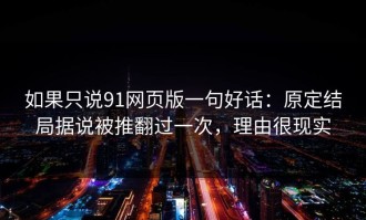 如果只说91网页版一句好话：原定结局据说被推翻过一次，理由很现实