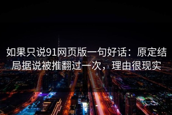 如果只说91网页版一句好话：原定结局据说被推翻过一次，理由很现实