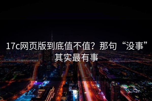 17c网页版到底值不值？那句“没事”其实最有事