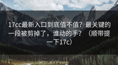 17cc最新入口到底值不值？最关键的一段被剪掉了，谁动的手？（顺带提一下17c）