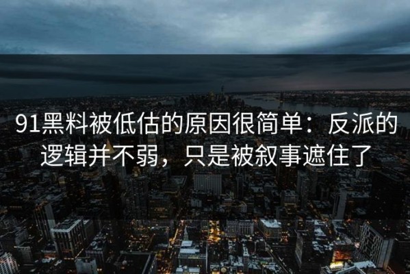 91黑料被低估的原因很简单：反派的逻辑并不弱，只是被叙事遮住了