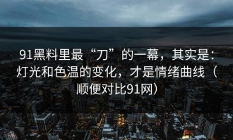 91黑料里最“刀”的一幕，其实是：灯光和色温的变化，才是情绪曲线（顺便对比91网）