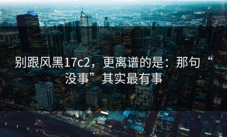别跟风黑17c2，更离谱的是：那句“没事”其实最有事