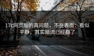 17c网页版的真问题，不在表面：看似平静，其实暗流已经翻了