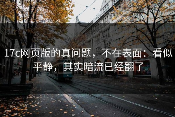 17c网页版的真问题，不在表面：看似平静，其实暗流已经翻了