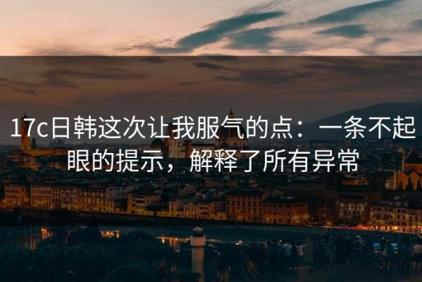 17c日韩这次让我服气的点：一条不起眼的提示，解释了所有异常