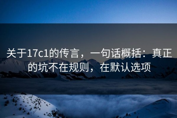 关于17c1的传言，一句话概括：真正的坑不在规则，在默认选项