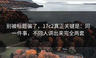 别被标题骗了，17c2真正关键是：同一件事，不同人讲出来完全两套