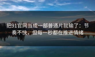 把91官网当成一部普通片就输了：节奏不快，但每一秒都在推进情绪
