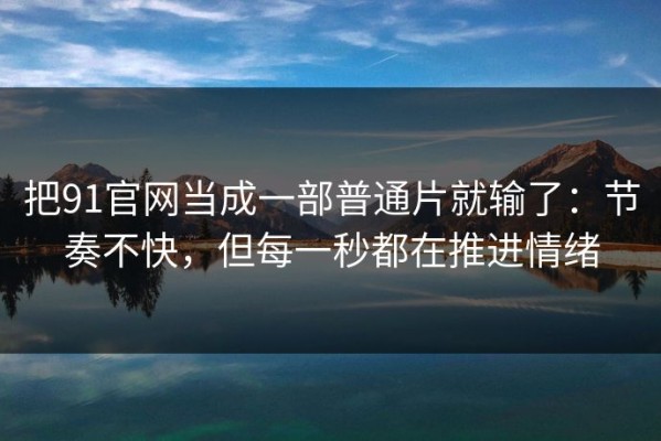 把91官网当成一部普通片就输了：节奏不快，但每一秒都在推进情绪