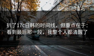 扒了17c日韩的时间线，但重点在于：看到最后那一段，我整个人都清醒了