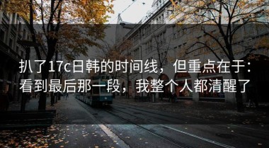 扒了17c日韩的时间线，但重点在于：看到最后那一段，我整个人都清醒了