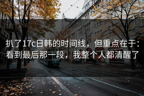 扒了17c日韩的时间线，但重点在于：看到最后那一段，我整个人都清醒了