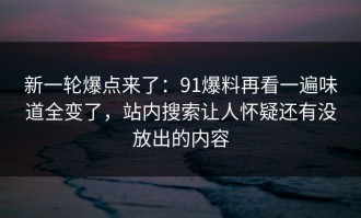 新一轮爆点来了：91爆料再看一遍味道全变了，站内搜索让人怀疑还有没放出的内容