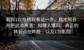 看到17c在线观看这一步，我才明白：先把这点弄清：知情人爆料：真正的转折点在昨晚｜以及17c影院