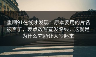 重刷91在线才发现：原本要用的片名被否了，差点改写宣发路线，这就是为什么它能让人吵起来