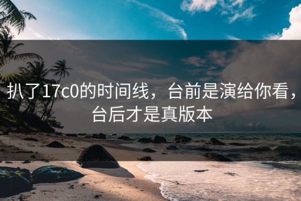 扒了17c0的时间线，台前是演给你看，台后才是真版本