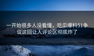 一开始很多人没看懂，吃瓜爆料51争议这回让人评论区彻底炸了