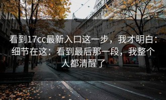看到17cc最新入口这一步，我才明白：细节在这：看到最后那一段，我整个人都清醒了