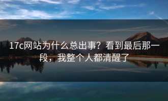 17c网站为什么总出事？看到最后那一段，我整个人都清醒了