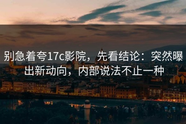 别急着夸17c影院，先看结论：突然曝出新动向，内部说法不止一种
