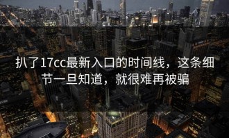 扒了17cc最新入口的时间线，这条细节一旦知道，就很难再被骗