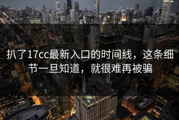 扒了17cc最新入口的时间线，这条细节一旦知道，就很难再被骗
