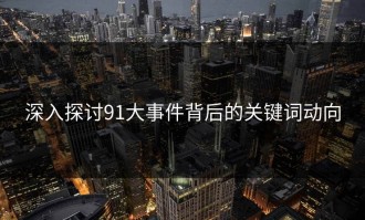 深入探讨91大事件背后的关键词动向