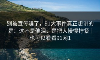 别被宣传骗了，91大事件真正想讲的是：这不是催泪，是把人慢慢拧紧｜也可以看看91网1