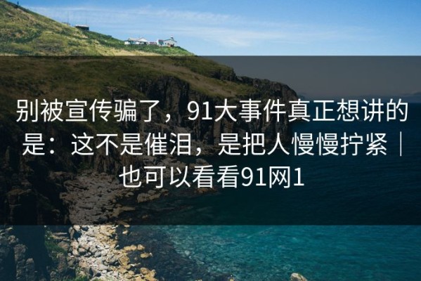 别被宣传骗了，91大事件真正想讲的是：这不是催泪，是把人慢慢拧紧｜也可以看看91网1