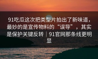 91吃瓜这次把类型片拍出了新味道，最妙的是宣传物料的“误导”，其实是保护关键反转｜91官网那条线更明显