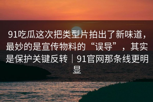 91吃瓜这次把类型片拍出了新味道，最妙的是宣传物料的“误导”，其实是保护关键反转｜91官网那条线更明显