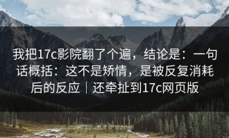 我把17c影院翻了个遍，结论是：一句话概括：这不是矫情，是被反复消耗后的反应｜还牵扯到17c网页版