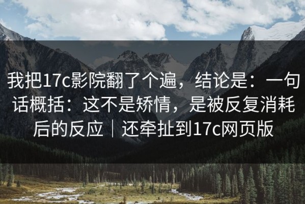 我把17c影院翻了个遍，结论是：一句话概括：这不是矫情，是被反复消耗后的反应｜还牵扯到17c网页版