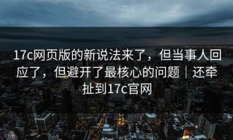 17c网页版的新说法来了，但当事人回应了，但避开了最核心的问题｜还牵扯到17c官网