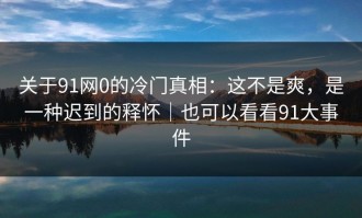 关于91网0的冷门真相：这不是爽，是一种迟到的释怀｜也可以看看91大事件