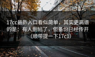 17cc最新入口看似简单，其实更离谱的是：有人删帖了，但备份已经传开（顺带提一下17c1）