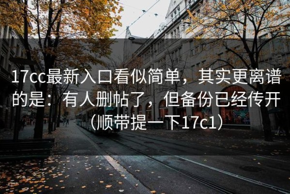 17cc最新入口看似简单，其实更离谱的是：有人删帖了，但备份已经传开（顺带提一下17c1）