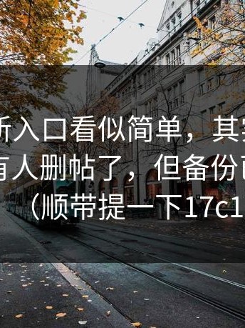17cc最新入口看似简单，其实更离谱的是：有人删帖了，但备份已经传开（顺带提一下17c1）