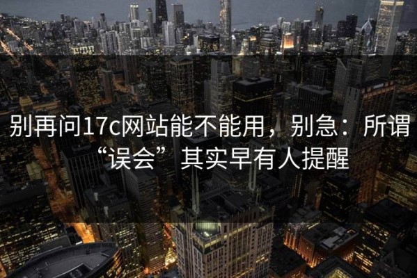 别再问17c网站能不能用，别急：所谓“误会”其实早有人提醒
