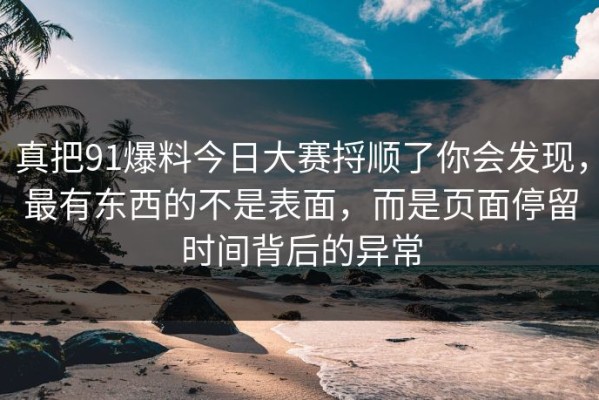 真把91爆料今日大赛捋顺了你会发现，最有东西的不是表面，而是页面停留时间背后的异常