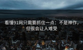 看懂91网只需要抓住一点：不是神作，但很会让人难受