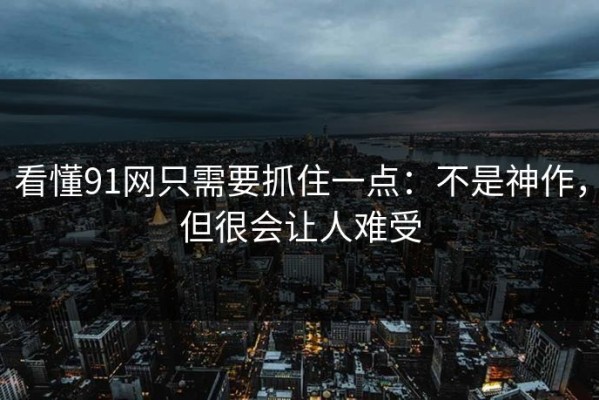 看懂91网只需要抓住一点：不是神作，但很会让人难受