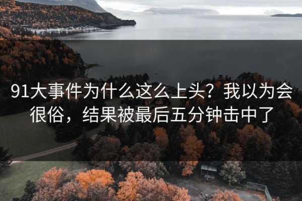 91大事件为什么这么上头？我以为会很俗，结果被最后五分钟击中了
