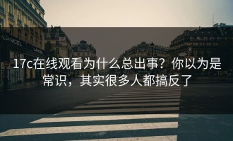 17c在线观看为什么总出事？你以为是常识，其实很多人都搞反了